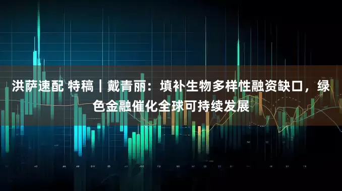 洪萨速配 特稿｜戴青丽：填补生物多样性融资缺口，绿色金融催化全球可持续发展