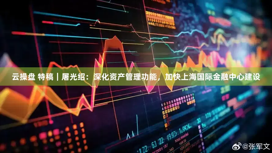 云操盘 特稿｜屠光绍：深化资产管理功能，加快上海国际金融中心建设