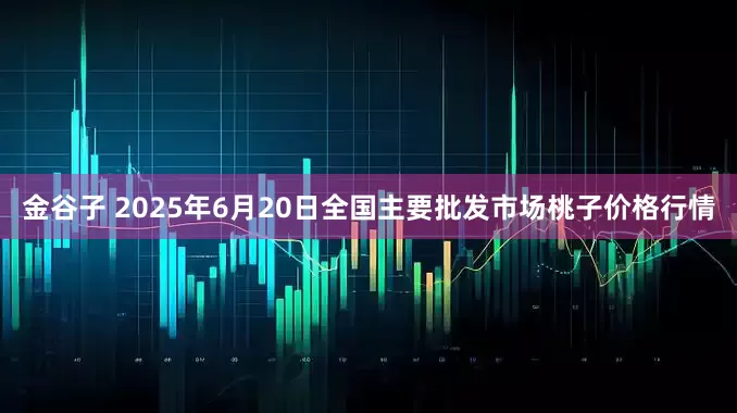 金谷子 2025年6月20日全国主要批发市场桃子价格行情