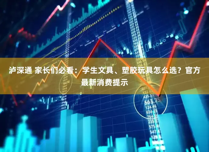 泸深通 家长们必看：学生文具、塑胶玩具怎么选？官方最新消费提示