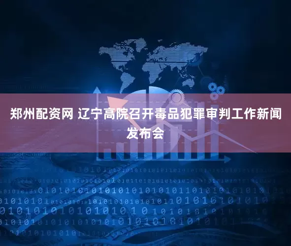 郑州配资网 辽宁高院召开毒品犯罪审判工作新闻发布会