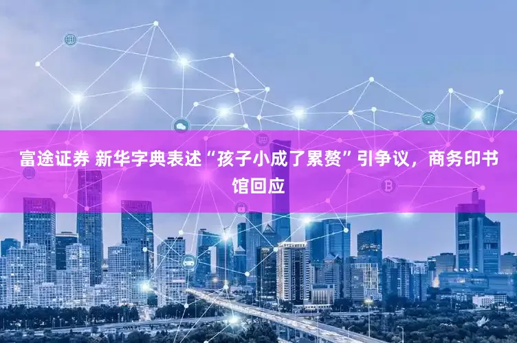 富途证券 新华字典表述“孩子小成了累赘”引争议，商务印书馆回应