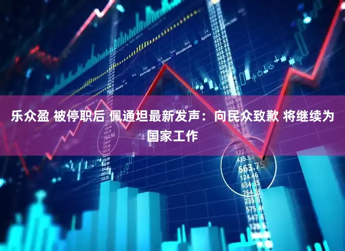 乐众盈 被停职后 佩通坦最新发声：向民众致歉 将继续为国家工作