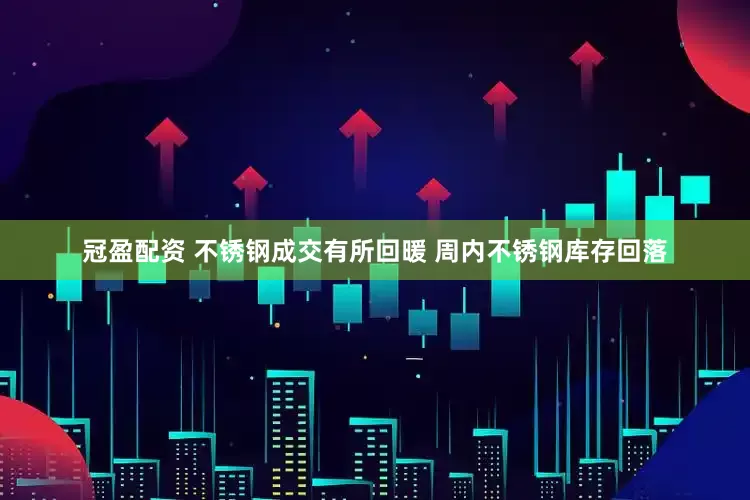 冠盈配资 不锈钢成交有所回暖 周内不锈钢库存回落