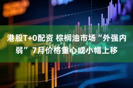 港股T+0配资 棕榈油市场“外强内弱” 7月价格重心或小幅上移