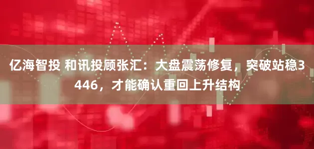 亿海智投 和讯投顾张汇：大盘震荡修复，突破站稳3446，才能确认重回上升结构