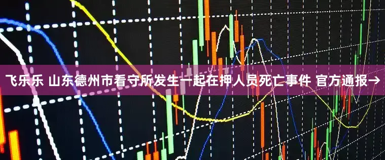 飞乐乐 山东德州市看守所发生一起在押人员死亡事件 官方通报→