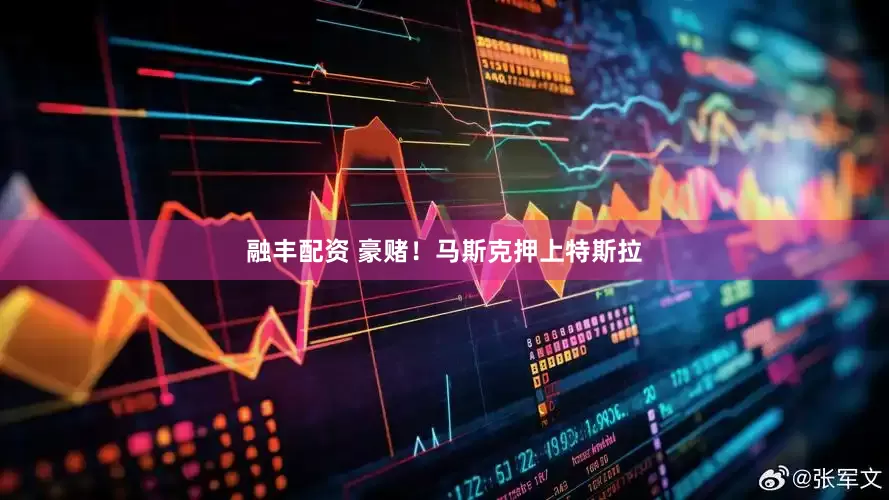 融丰配资 豪赌！马斯克押上特斯拉