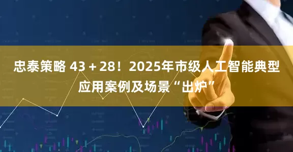 忠泰策略 43＋28！2025年市级人工智能典型应用案例及场景“出炉”