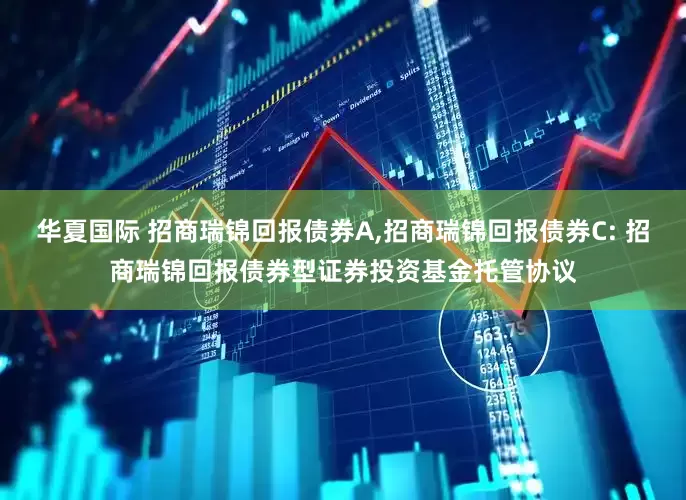 华夏国际 招商瑞锦回报债券A,招商瑞锦回报债券C: 招商瑞锦回报债券型证券投资基金托管协议