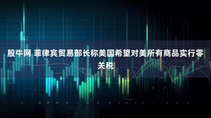 股牛网 菲律宾贸易部长称美国希望对美所有商品实行零关税