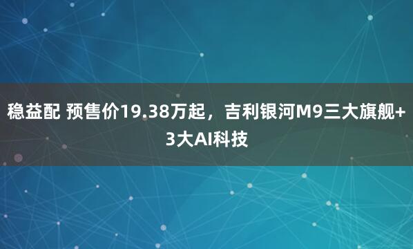稳益配 预售价19.38万起，吉利银河M9三大旗舰+3大AI科技