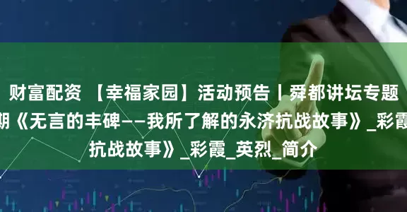 财富配资 【幸福家园】活动预告丨舜都讲坛专题讲座第118期《无言的丰碑——我所了解的永济抗战故事》_彩霞_英烈_简介