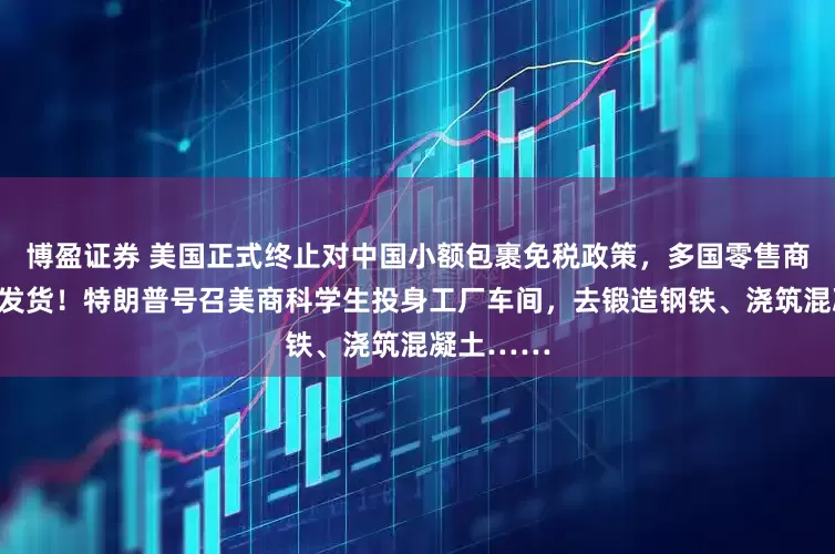 博盈证券 美国正式终止对中国小额包裹免税政策，多国零售商停止向美发货！特朗普号召美商科学生投身工厂车间，去锻造钢铁、浇筑混凝土……