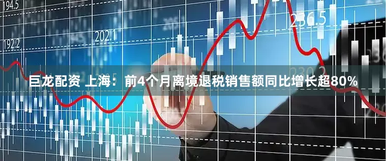 巨龙配资 上海：前4个月离境退税销售额同比增长超80%