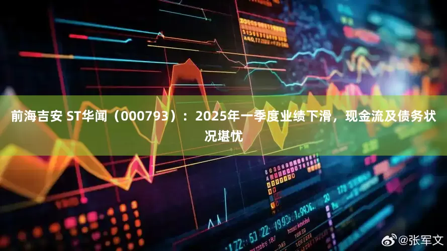前海吉安 ST华闻（000793）：2025年一季度业绩下滑，现金流及债务状况堪忧