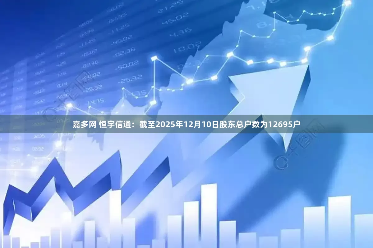 嘉多网 恒宇信通：截至2025年12月10日股东总户数为12695户