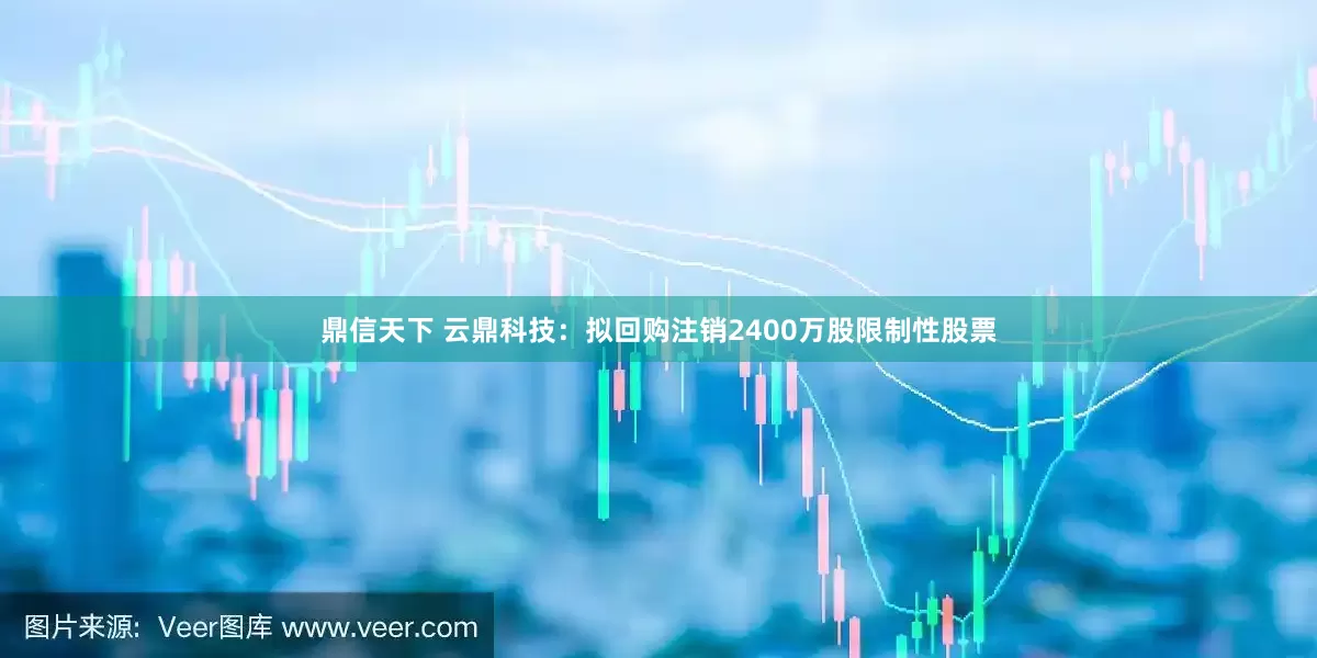 鼎信天下 云鼎科技：拟回购注销2400万股限制性股票