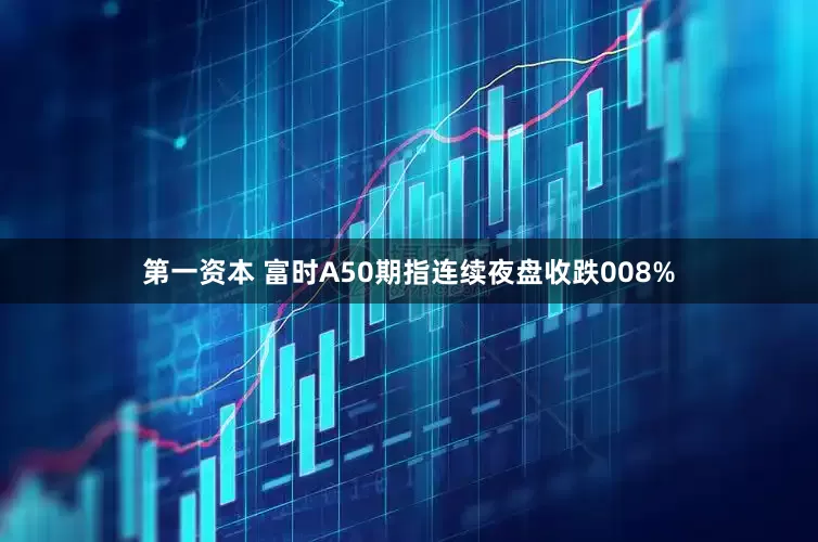 第一资本 富时A50期指连续夜盘收跌008%