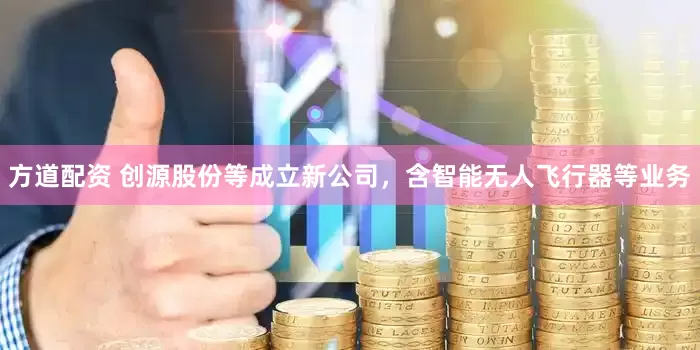 方道配资 创源股份等成立新公司，含智能无人飞行器等业务